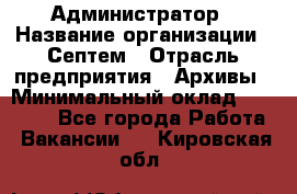 Администратор › Название организации ­ Септем › Отрасль предприятия ­ Архивы › Минимальный оклад ­ 25 000 - Все города Работа » Вакансии   . Кировская обл.